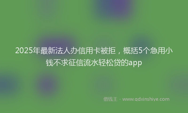 2025年最新法人办信用卡被拒，概括5个急用小钱不求征信流水轻松贷的app