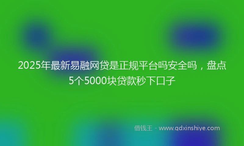 2025年最新易融网贷是正规平台吗安全吗，盘点5个5000块贷款秒下口子