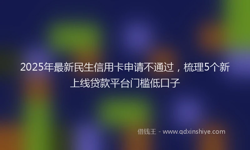 2025年最新民生信用卡申请不通过，梳理5个新上线贷款平台门槛低口子