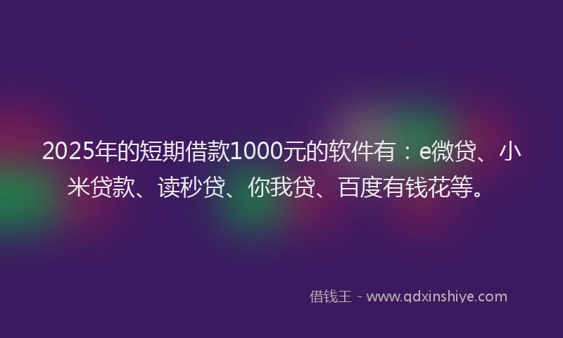 2025年的短期借款1000元的软件有：e微贷、小米贷款、读秒贷、你我贷、百度有钱花等。
