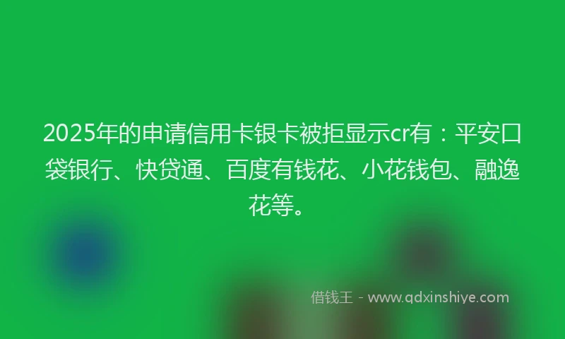 2025年的申请信用卡银卡被拒显示cr有：平安口袋银行、快贷通、百度有钱花、小花钱包、融逸花等。
