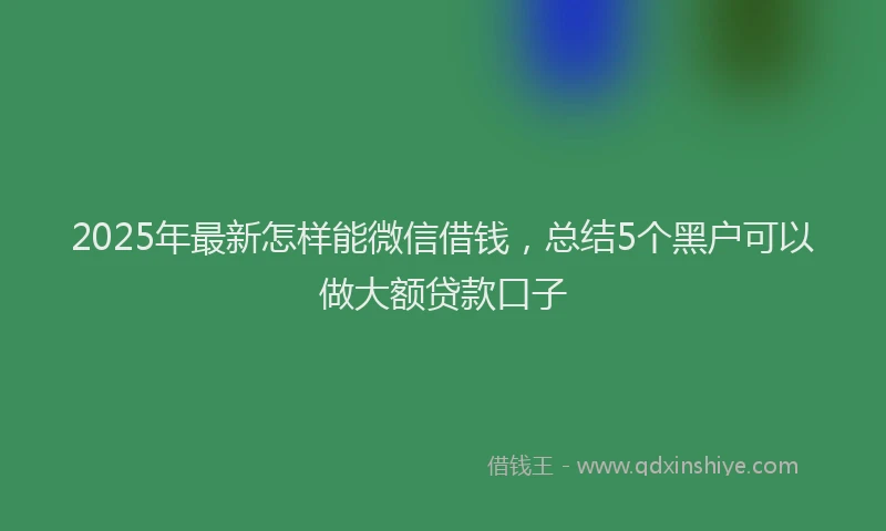 2025年最新怎样能微信借钱，总结5个黑户可以做大额贷款口子