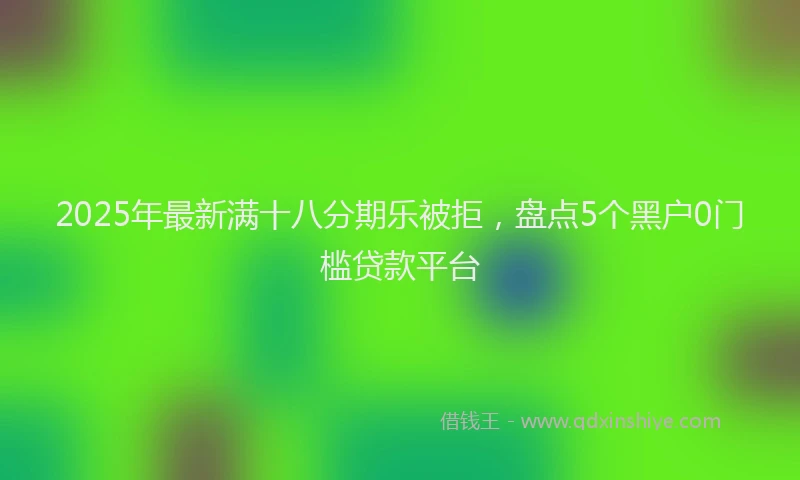 2025年最新满十八分期乐被拒，盘点5个黑户0门槛贷款平台