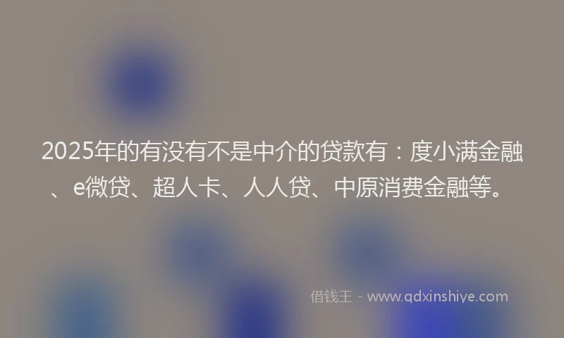 2025年的有没有不是中介的贷款有：度小满金融、e微贷、超人卡、人人贷、中原消费金融等。