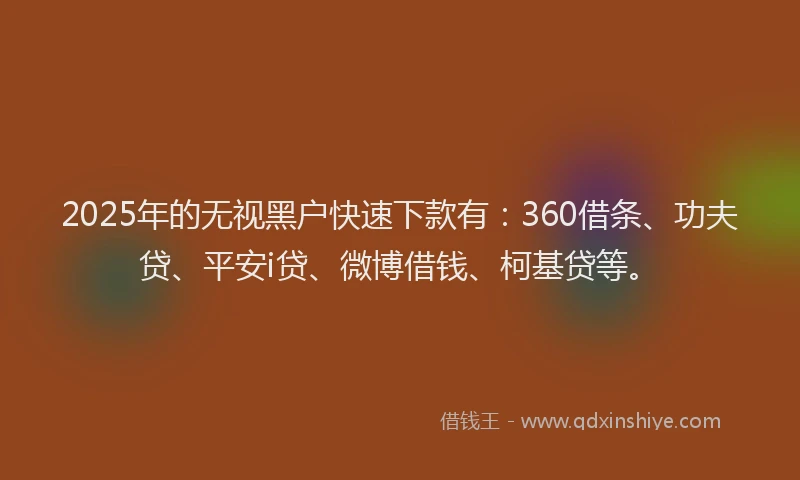 2025年的无视黑户快速下款有：360借条、功夫贷、平安i贷、微博借钱、柯基贷等。