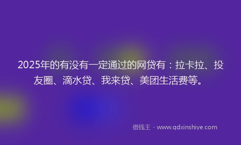 2025年的有没有一定通过的网贷有：拉卡拉、投友圈、滴水贷、我来贷、美团生活费等。