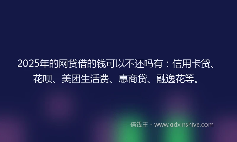 2025年的网贷借的钱可以不还吗有：信用卡贷、花呗、美团生活费、惠商贷、融逸花等。