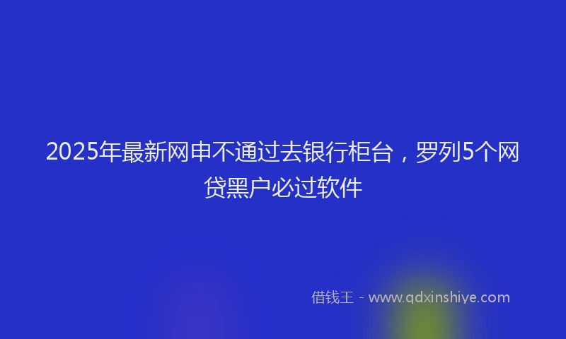 2025年最新网申不通过去银行柜台，罗列5个网贷黑户必过软件