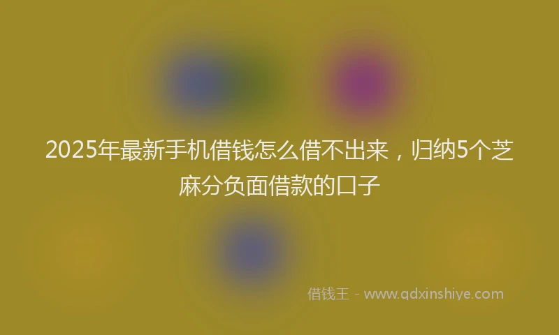 2025年最新手机借钱怎么借不出来，归纳5个芝麻分负面借款的口子