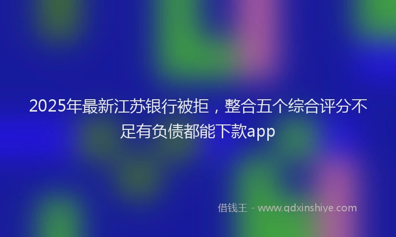 2025年最新江苏银行被拒，整合五个综合评分不足有负债都能下款app
