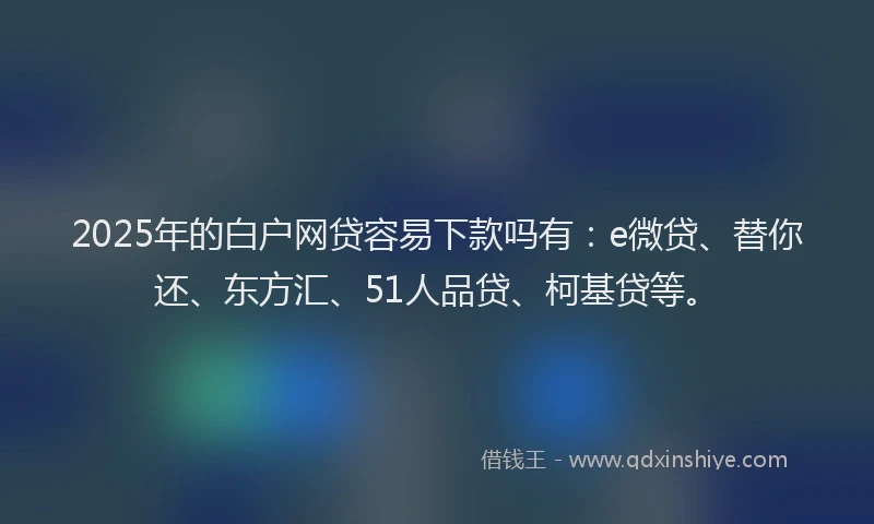 2025年的白户网贷容易下款吗有：e微贷、替你还、东方汇、51人品贷、柯基贷等。