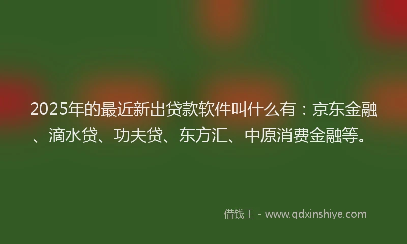2025年的最近新出贷款软件叫什么有：京东金融、滴水贷、功夫贷、东方汇、中原消费金融等。
