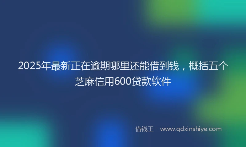 2025年最新正在逾期哪里还能借到钱，概括五个芝麻信用600贷款软件