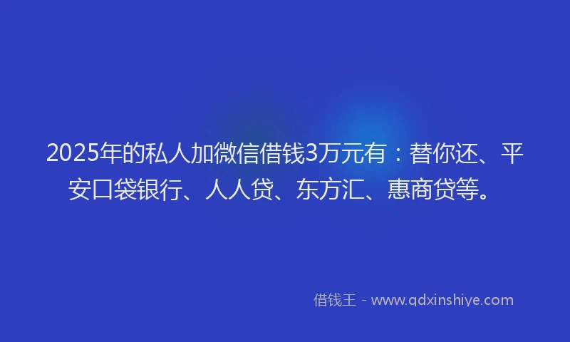 2025年的私人加微信借钱3万元有：替你还、平安口袋银行、人人贷、东方汇、惠商贷等。