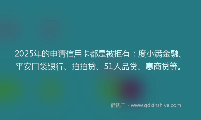 2025年的申请信用卡都是被拒有：度小满金融、平安口袋银行、拍拍贷、51人品贷、惠商贷等。