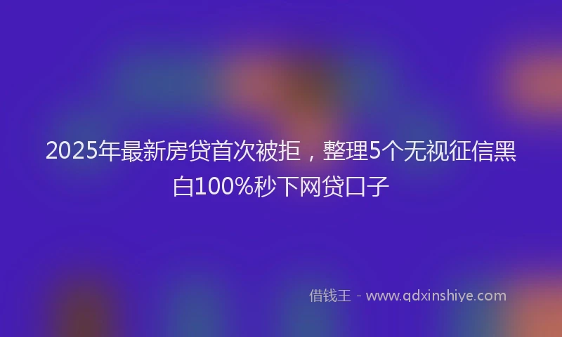 2025年最新房贷首次被拒，整理5个无视征信黑白100%秒下网贷口子