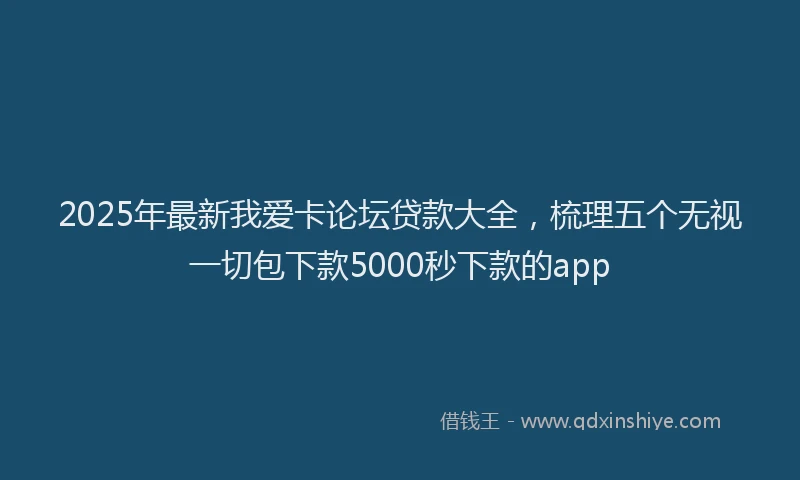 2025年最新我爱卡论坛贷款大全，梳理五个无视一切包下款5000秒下款的app