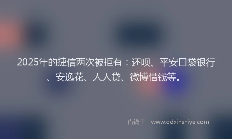 2025年的捷信两次被拒有：还呗、平安口袋银行、安逸花、人人贷、微博借钱等。