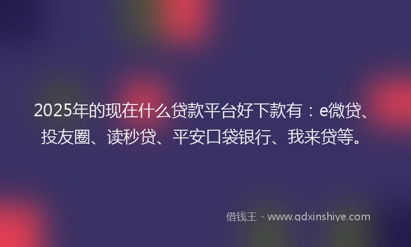 2025年的现在什么贷款平台好下款有：e微贷、投友圈、读秒贷、平安口袋银行、我来贷等。