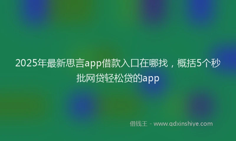 2025年最新思言app借款入口在哪找，概括5个秒批网贷轻松贷的app