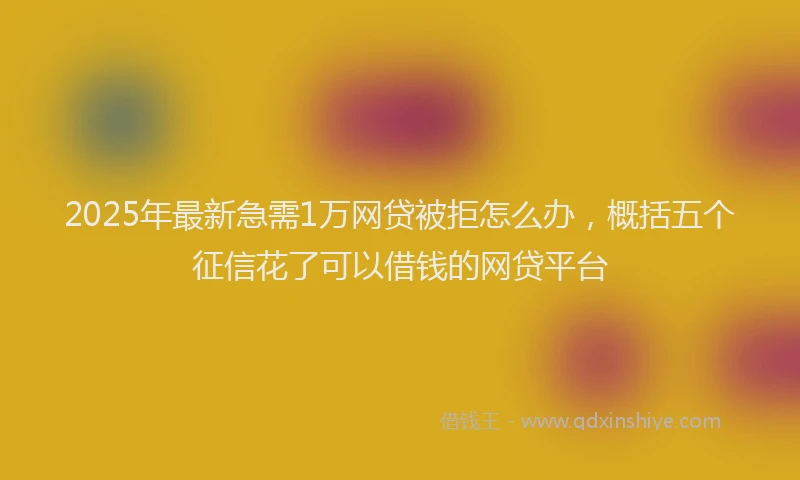 2025年最新急需1万网贷被拒怎么办，概括五个征信花了可以借钱的网贷平台