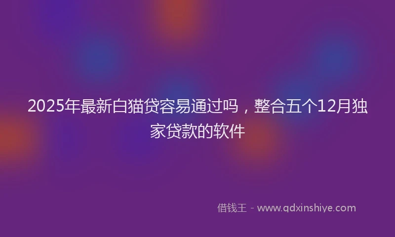 2025年最新白猫贷容易通过吗，整合五个12月独家贷款的软件