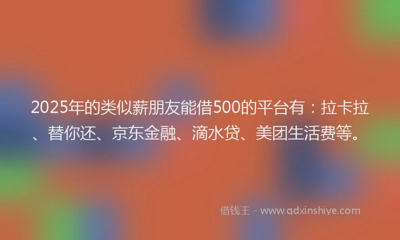 2025年的类似薪朋友能借500的平台有：拉卡拉、替你还、京东金融、滴水贷、美团生活费等。