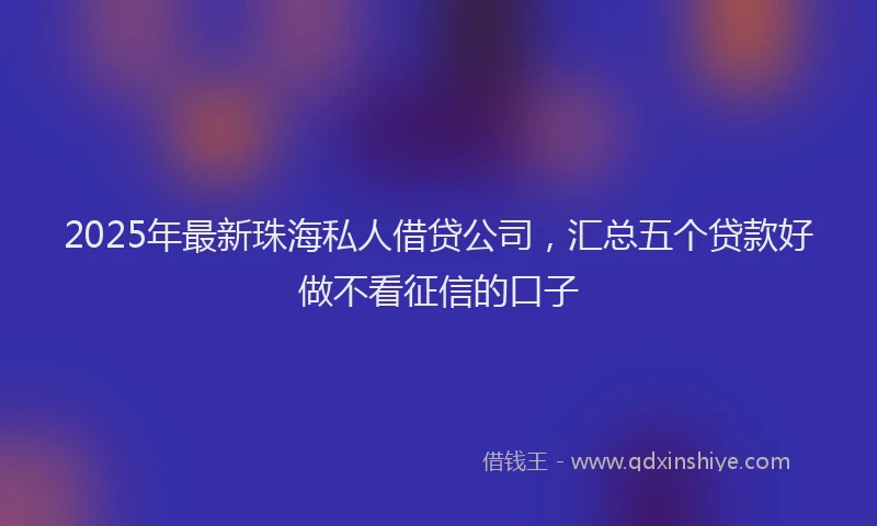 2025年最新珠海私人借贷公司，汇总五个贷款好做不看征信的口子