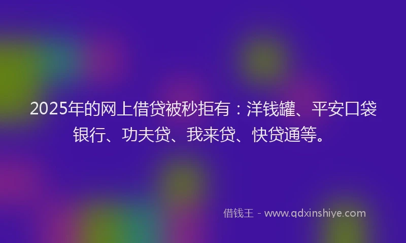 2025年的网上借贷被秒拒有：洋钱罐、平安口袋银行、功夫贷、我来贷、快贷通等。