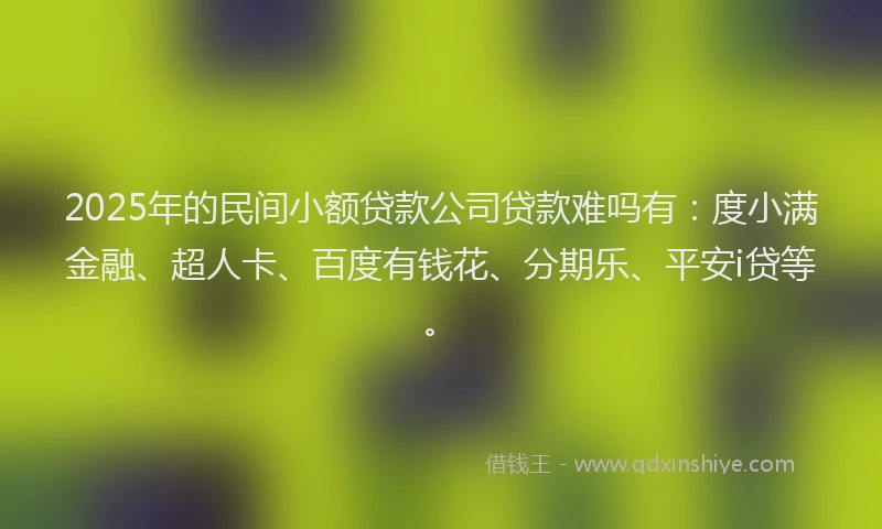 2025年的民间小额贷款公司贷款难吗有：度小满金融、超人卡、百度有钱花、分期乐、平安i贷等。