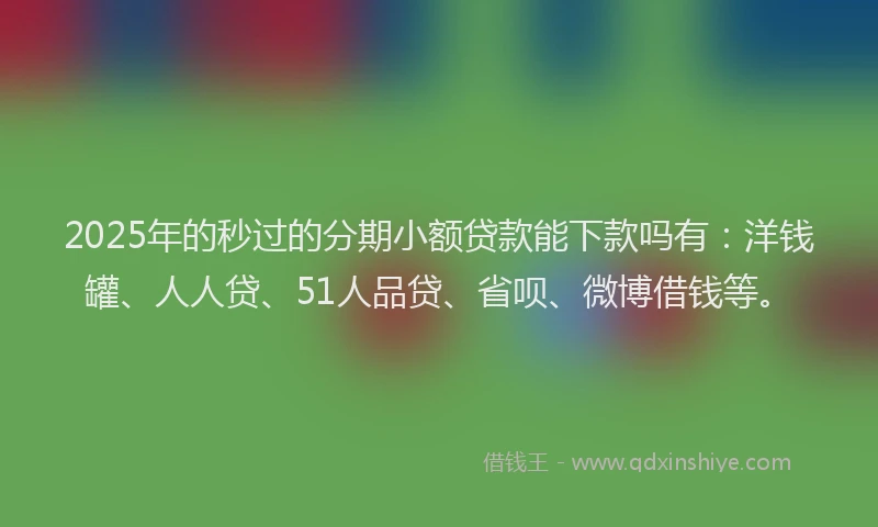 2025年的秒过的分期小额贷款能下款吗有：洋钱罐、人人贷、51人品贷、省呗、微博借钱等。