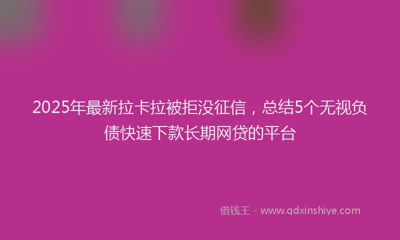 2025年最新拉卡拉被拒没征信，总结5个无视负债快速下款长期网贷的平台