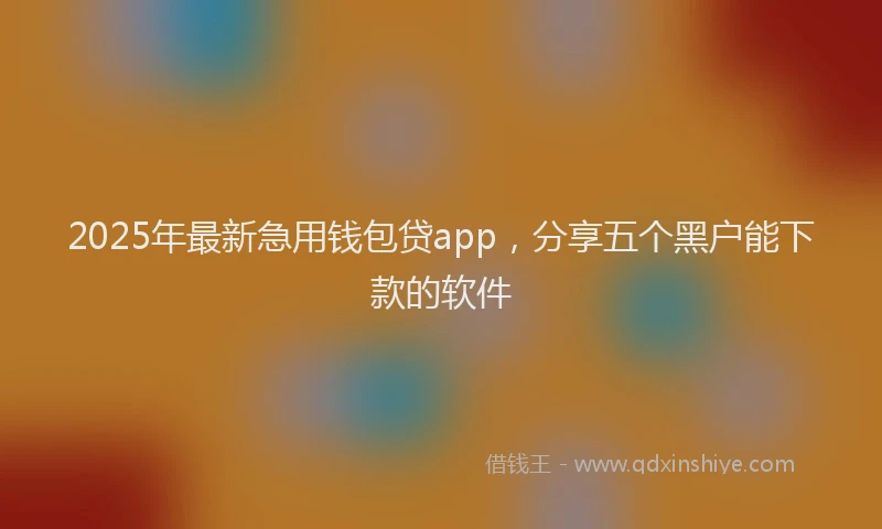 2025年最新急用钱包贷app，分享五个黑户能下款的软件