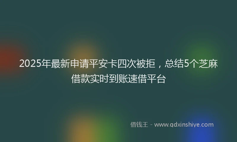 2025年最新申请平安卡四次被拒，总结5个芝麻借款实时到账速借平台