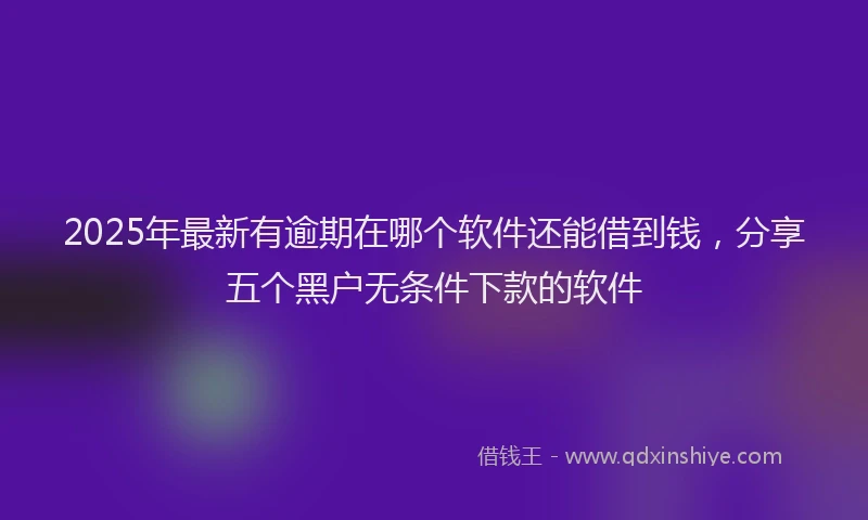 2025年最新有逾期在哪个软件还能借到钱，分享五个黑户无条件下款的软件