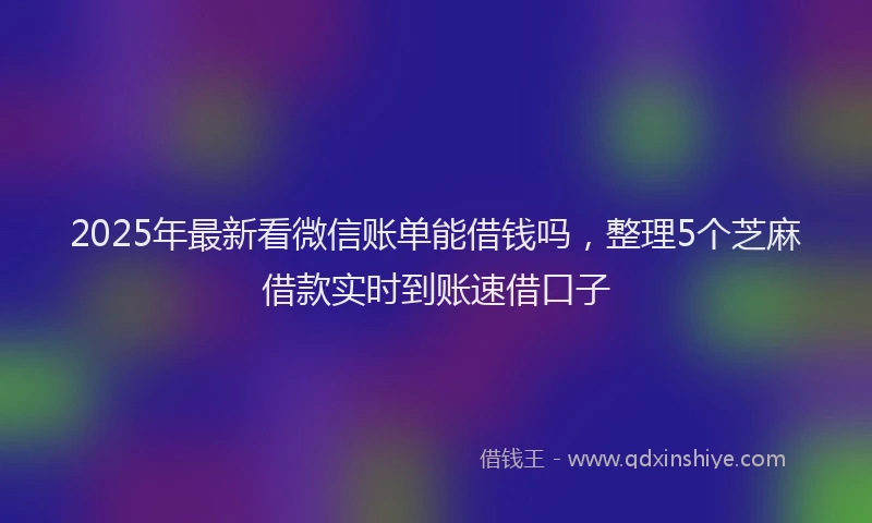 2025年最新看微信账单能借钱吗，整理5个芝麻借款实时到账速借口子