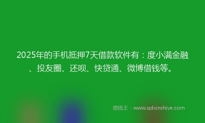 2025年的手机抵押7天借款软件有：度小满金融、投友圈、还呗、快贷通、微博借钱等。