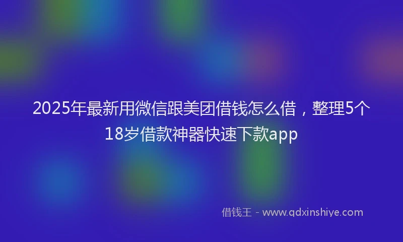 2025年最新用微信跟美团借钱怎么借，整理5个18岁借款神器快速下款app