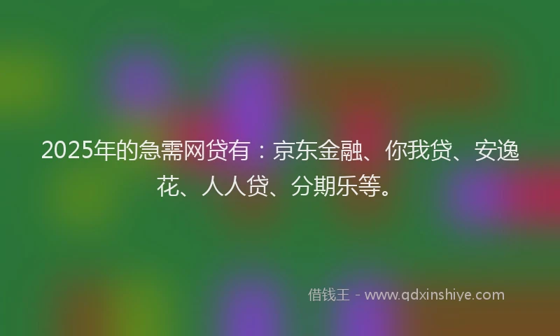 2025年的急需网贷有：京东金融、你我贷、安逸花、人人贷、分期乐等。