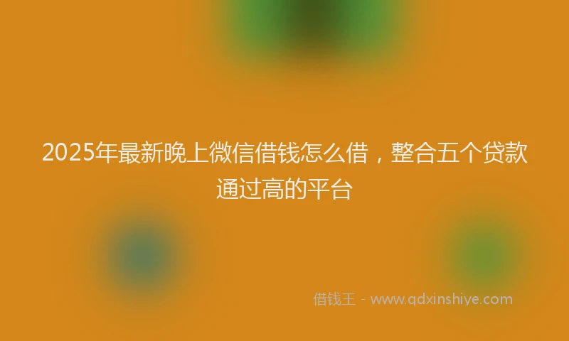 2025年最新晚上微信借钱怎么借，整合五个贷款通过高的平台