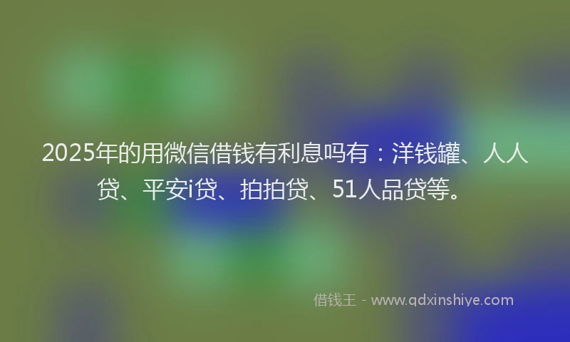 2025年的用微信借钱有利息吗有：洋钱罐、人人贷、平安i贷、拍拍贷、51人品贷等。