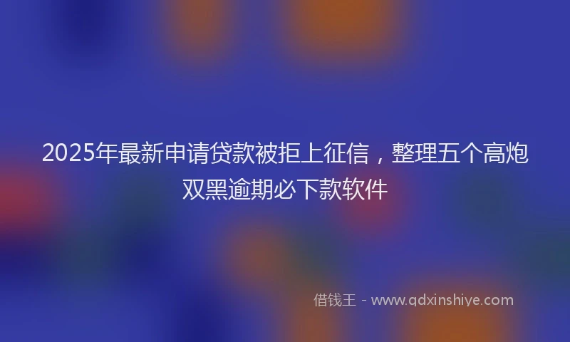 2025年最新申请贷款被拒上征信，整理五个高炮双黑逾期必下款软件