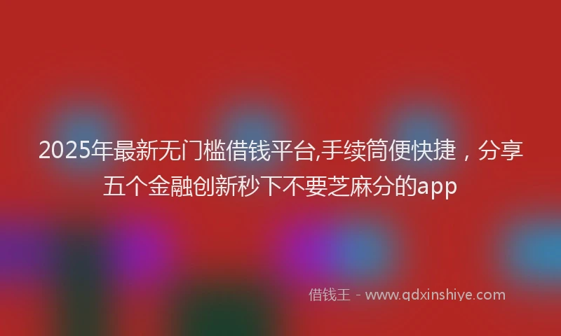2025年最新无门槛借钱平台,手续筒便快捷，分享五个金融创新秒下不要芝麻分的app