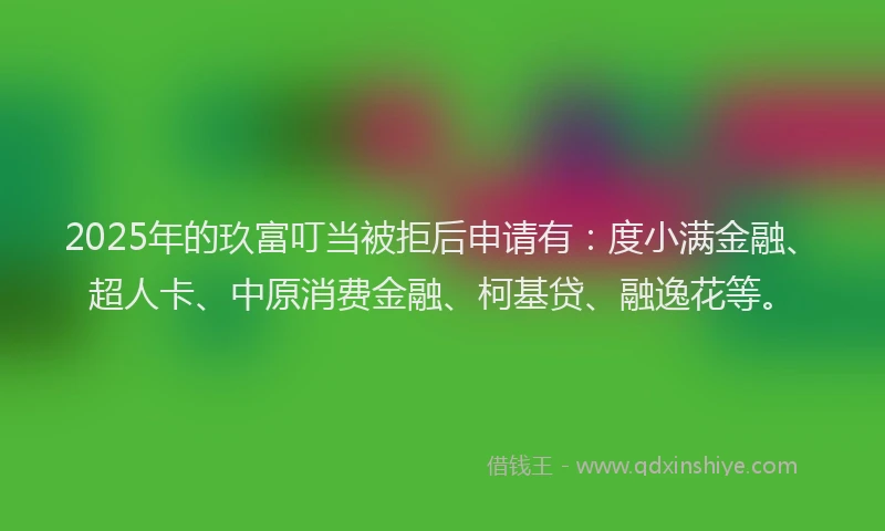 2025年的玖富叮当被拒后申请有：度小满金融、超人卡、中原消费金融、柯基贷、融逸花等。