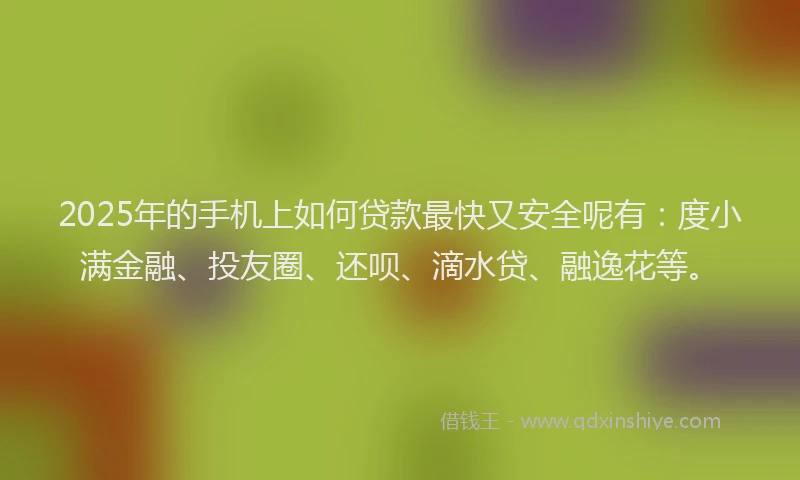2025年的手机上如何贷款最快又安全呢有：度小满金融、投友圈、还呗、滴水贷、融逸花等。