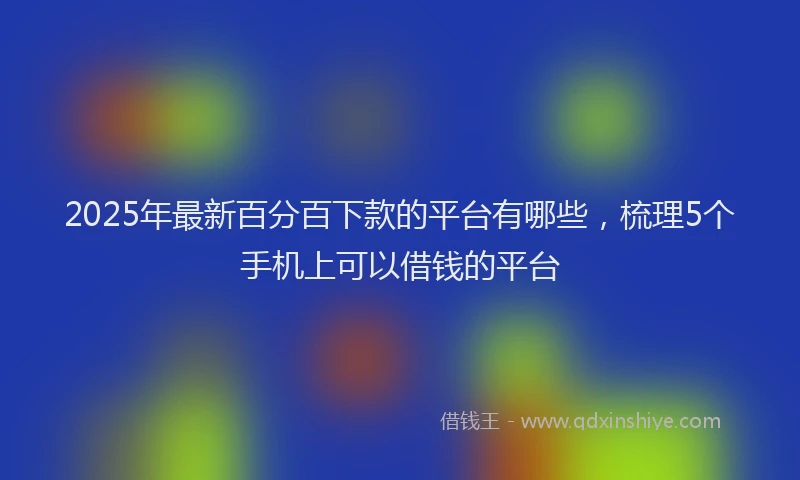 2025年最新百分百下款的平台有哪些，梳理5个手机上可以借钱的平台