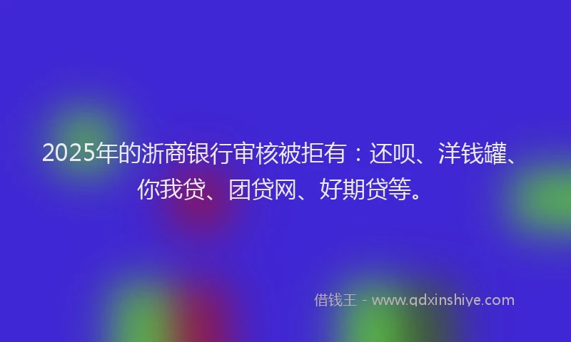 2025年的浙商银行审核被拒有:还呗、洋钱罐、你我贷、团贷网、好期贷等。