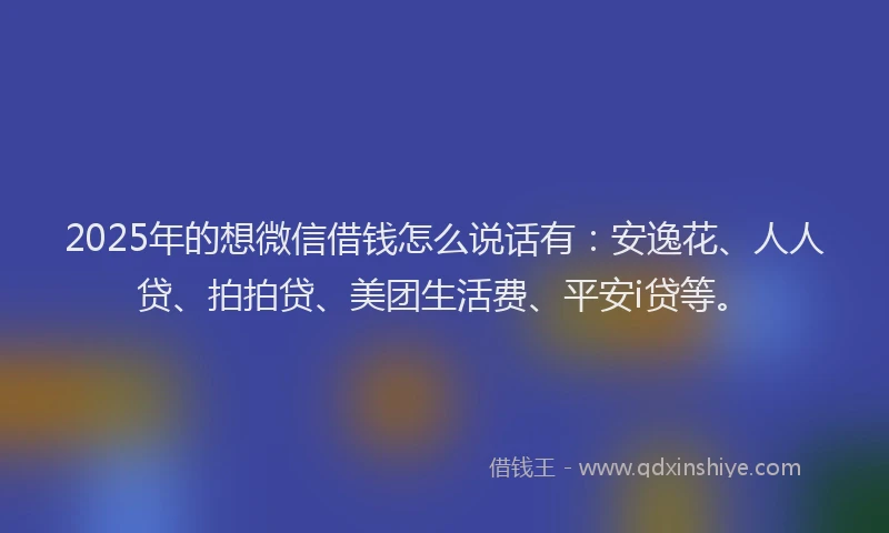 2025年的想微信借钱怎么说话有：安逸花、人人贷、拍拍贷、美团生活费、平安i贷等。