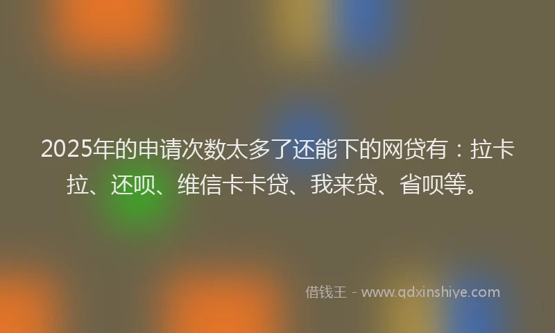 2025年的申请次数太多了还能下的网贷有：拉卡拉、还呗、维信卡卡贷、我来贷、省呗等。
