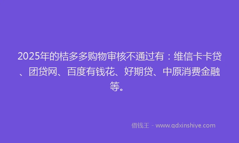 2025年的桔多多购物审核不通过有：维信卡卡贷、团贷网、百度有钱花、好期贷、中原消费金融等。